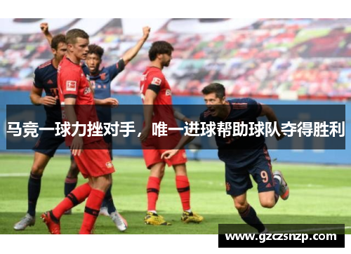 马竞一球力挫对手，唯一进球帮助球队夺得胜利