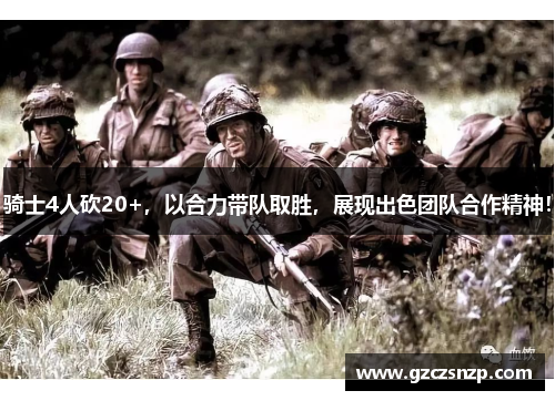 骑士4人砍20+，以合力带队取胜，展现出色团队合作精神！