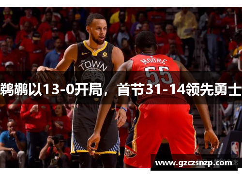 鹈鹕以13-0开局，首节31-14领先勇士